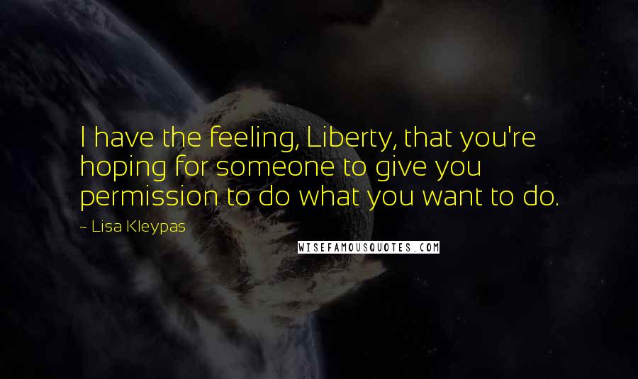 Lisa Kleypas Quotes: I have the feeling, Liberty, that you're hoping for someone to give you permission to do what you want to do.