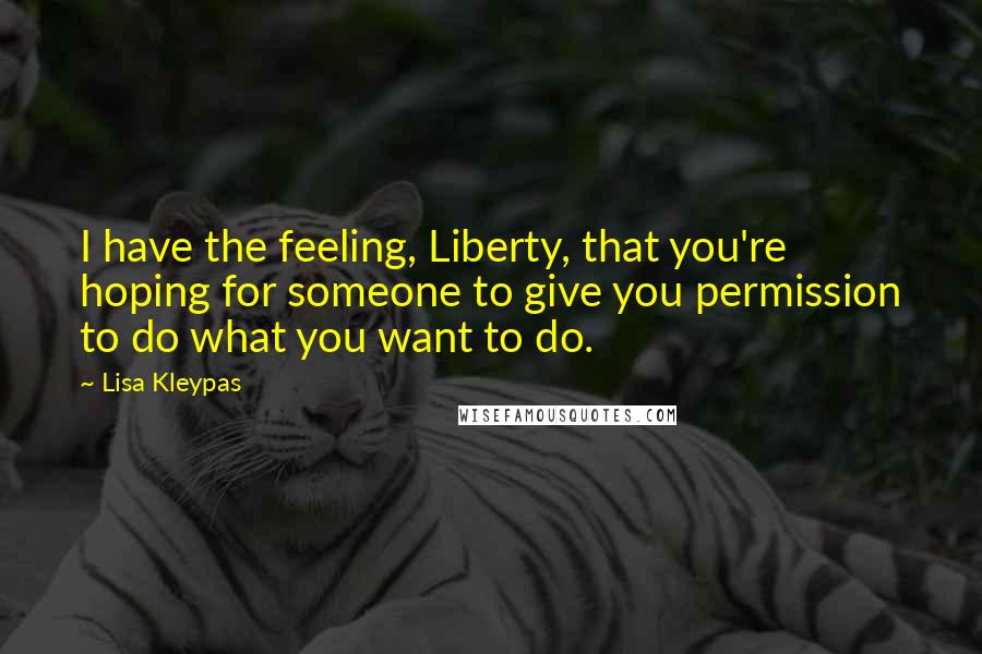 Lisa Kleypas Quotes: I have the feeling, Liberty, that you're hoping for someone to give you permission to do what you want to do.
