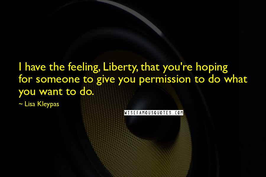 Lisa Kleypas Quotes: I have the feeling, Liberty, that you're hoping for someone to give you permission to do what you want to do.