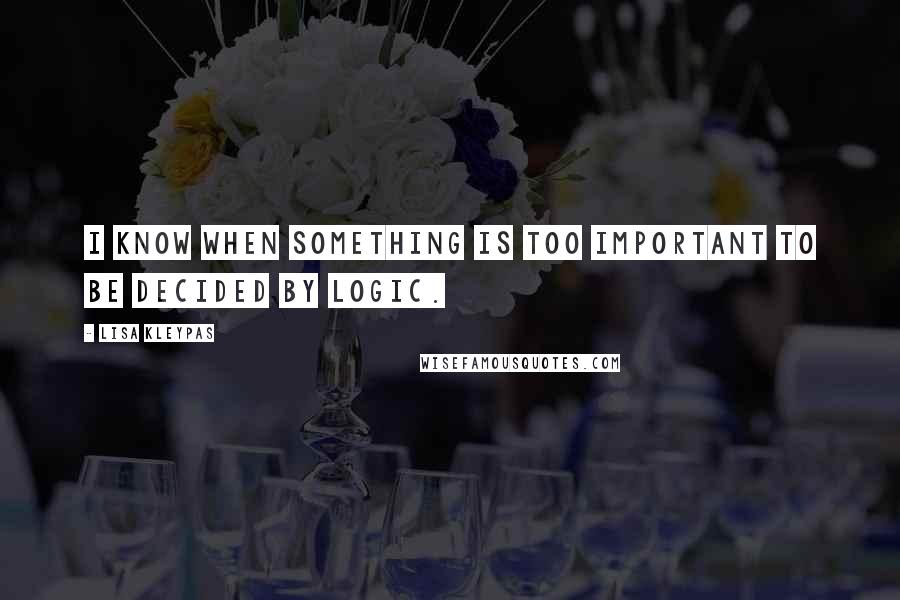 Lisa Kleypas Quotes: I know when something is too important to be decided by logic.