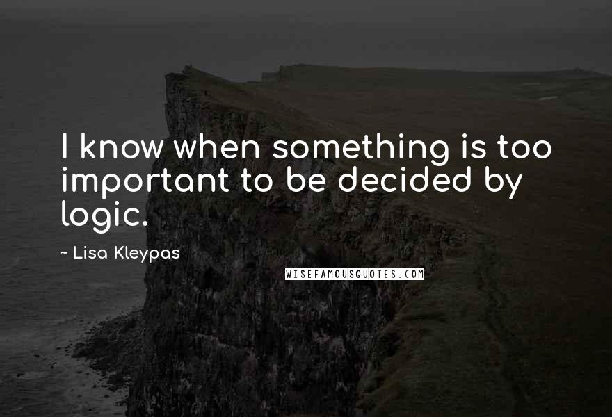 Lisa Kleypas Quotes: I know when something is too important to be decided by logic.