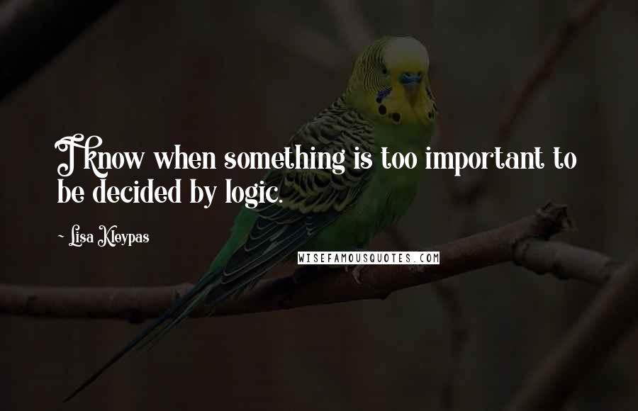 Lisa Kleypas Quotes: I know when something is too important to be decided by logic.