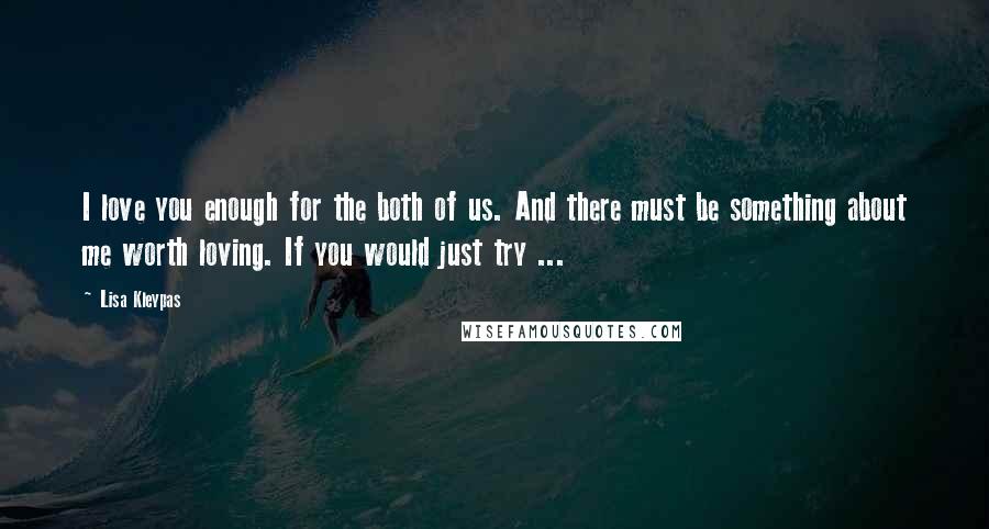 Lisa Kleypas Quotes: I love you enough for the both of us. And there must be something about me worth loving. If you would just try ...