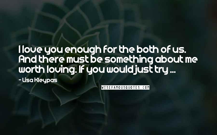 Lisa Kleypas Quotes: I love you enough for the both of us. And there must be something about me worth loving. If you would just try ...