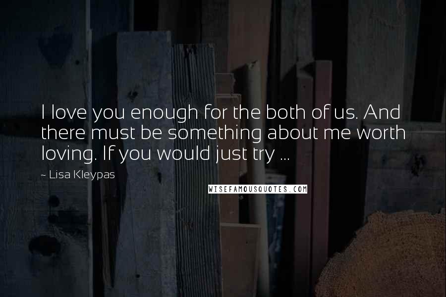 Lisa Kleypas Quotes: I love you enough for the both of us. And there must be something about me worth loving. If you would just try ...