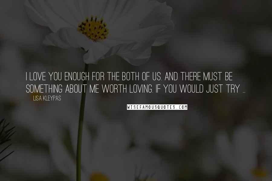 Lisa Kleypas Quotes: I love you enough for the both of us. And there must be something about me worth loving. If you would just try ...