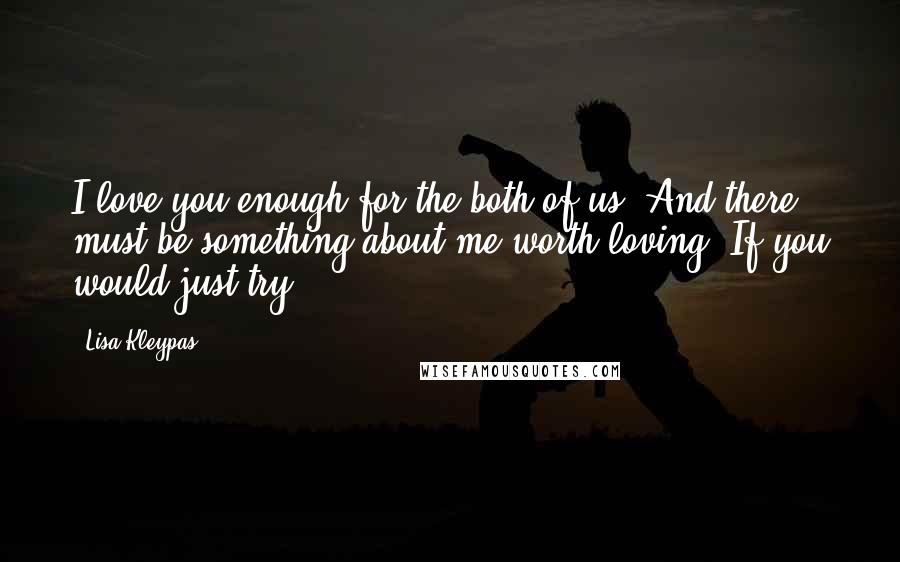 Lisa Kleypas Quotes: I love you enough for the both of us. And there must be something about me worth loving. If you would just try ...