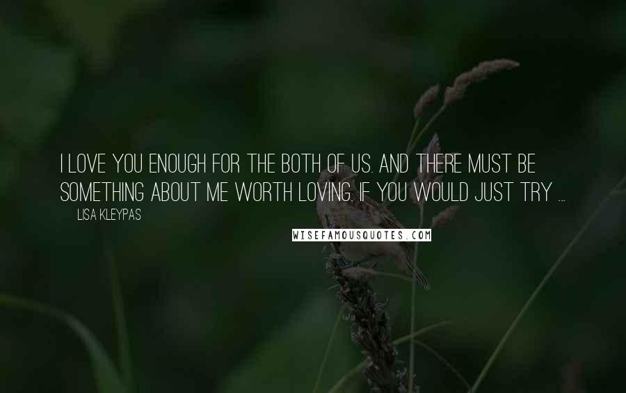 Lisa Kleypas Quotes: I love you enough for the both of us. And there must be something about me worth loving. If you would just try ...