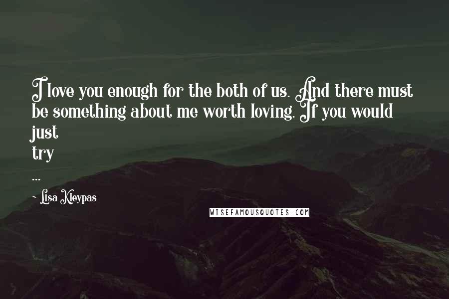 Lisa Kleypas Quotes: I love you enough for the both of us. And there must be something about me worth loving. If you would just try ...