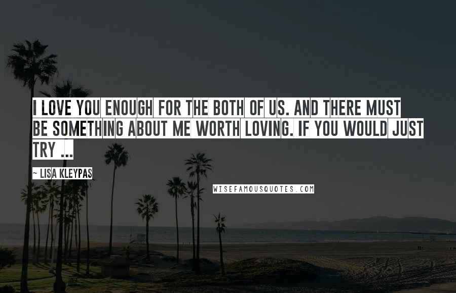 Lisa Kleypas Quotes: I love you enough for the both of us. And there must be something about me worth loving. If you would just try ...