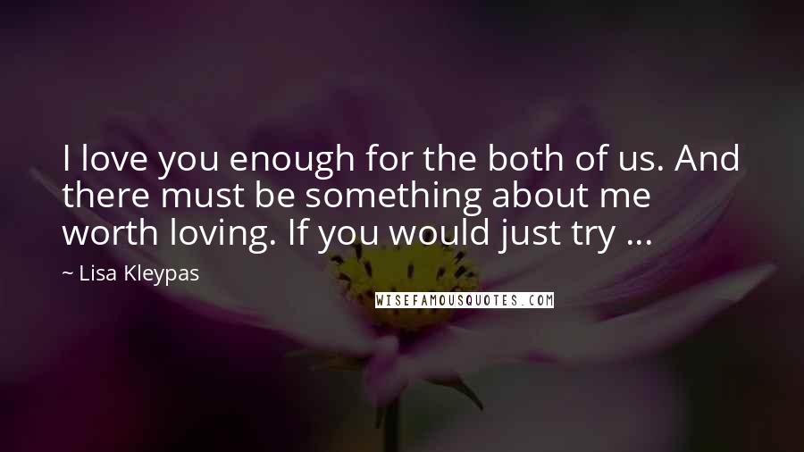 Lisa Kleypas Quotes: I love you enough for the both of us. And there must be something about me worth loving. If you would just try ...