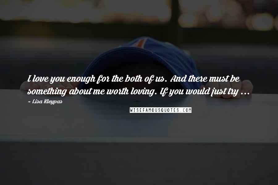 Lisa Kleypas Quotes: I love you enough for the both of us. And there must be something about me worth loving. If you would just try ...