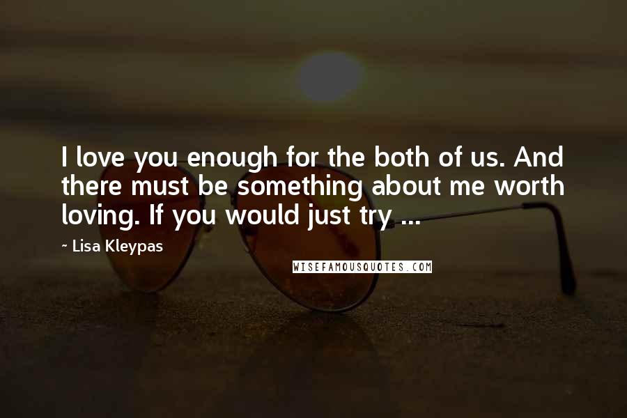 Lisa Kleypas Quotes: I love you enough for the both of us. And there must be something about me worth loving. If you would just try ...