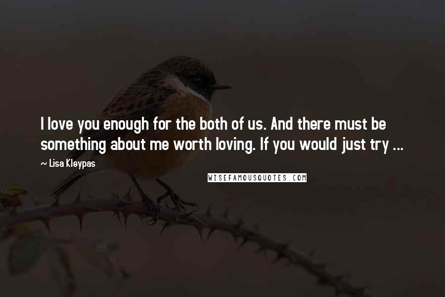 Lisa Kleypas Quotes: I love you enough for the both of us. And there must be something about me worth loving. If you would just try ...