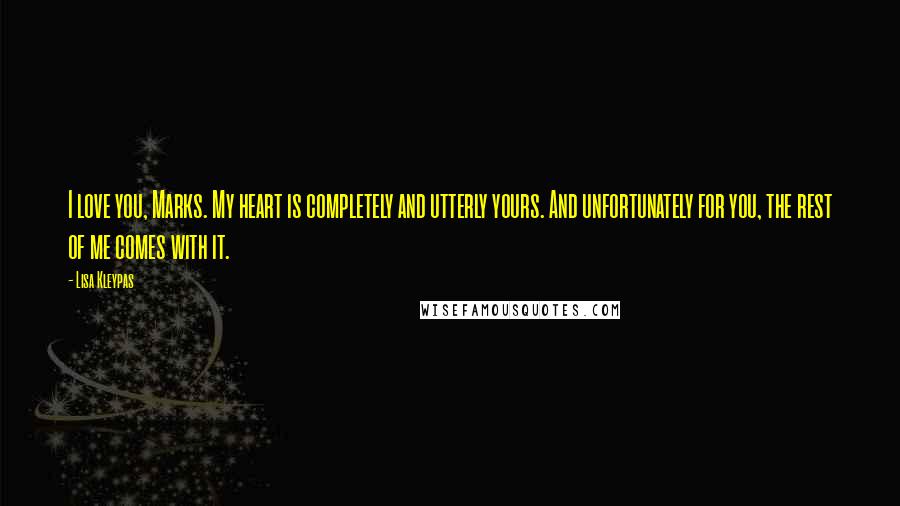 Lisa Kleypas Quotes: I love you, Marks. My heart is completely and utterly yours. And unfortunately for you, the rest of me comes with it.