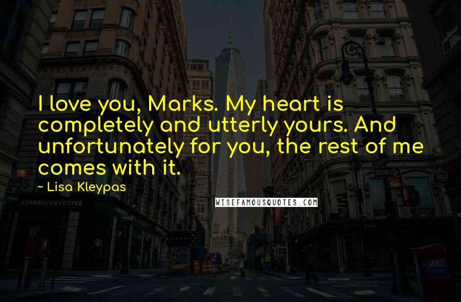 Lisa Kleypas Quotes: I love you, Marks. My heart is completely and utterly yours. And unfortunately for you, the rest of me comes with it.