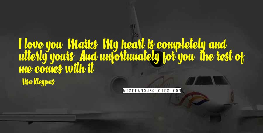 Lisa Kleypas Quotes: I love you, Marks. My heart is completely and utterly yours. And unfortunately for you, the rest of me comes with it.