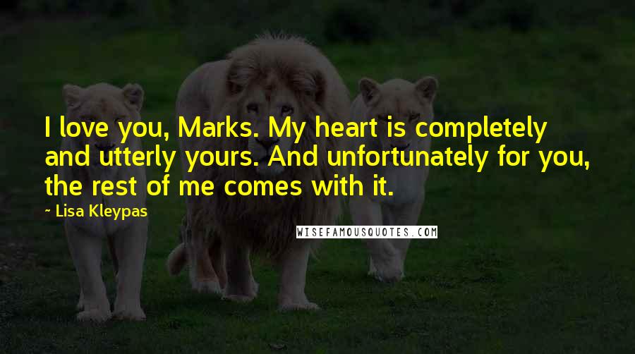 Lisa Kleypas Quotes: I love you, Marks. My heart is completely and utterly yours. And unfortunately for you, the rest of me comes with it.