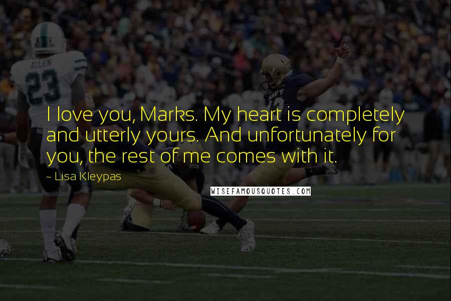 Lisa Kleypas Quotes: I love you, Marks. My heart is completely and utterly yours. And unfortunately for you, the rest of me comes with it.