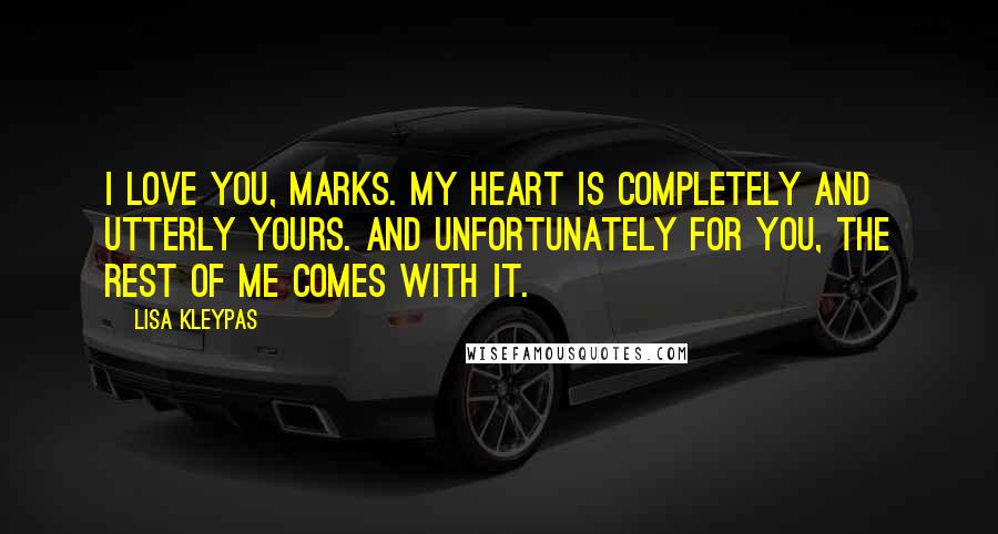 Lisa Kleypas Quotes: I love you, Marks. My heart is completely and utterly yours. And unfortunately for you, the rest of me comes with it.