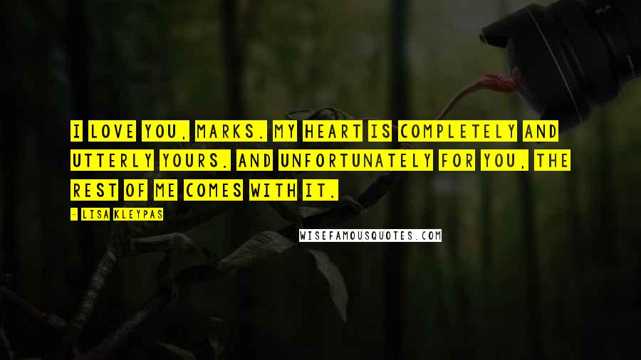 Lisa Kleypas Quotes: I love you, Marks. My heart is completely and utterly yours. And unfortunately for you, the rest of me comes with it.