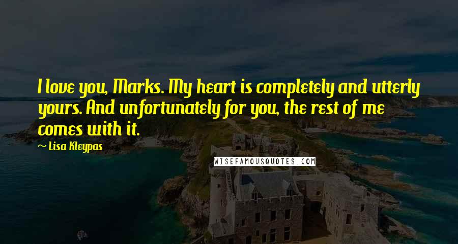 Lisa Kleypas Quotes: I love you, Marks. My heart is completely and utterly yours. And unfortunately for you, the rest of me comes with it.