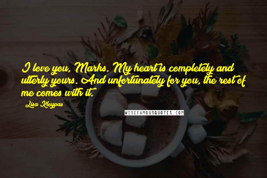 Lisa Kleypas Quotes: I love you, Marks. My heart is completely and utterly yours. And unfortunately for you, the rest of me comes with it.