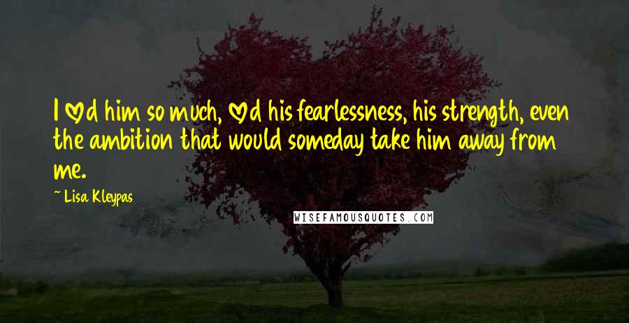 Lisa Kleypas Quotes: I loved him so much, loved his fearlessness, his strength, even the ambition that would someday take him away from me.