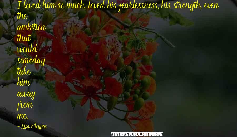 Lisa Kleypas Quotes: I loved him so much, loved his fearlessness, his strength, even the ambition that would someday take him away from me.