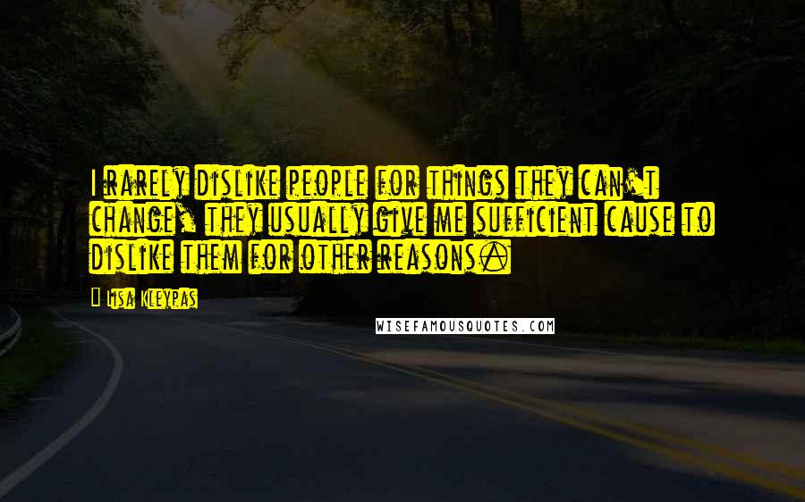 Lisa Kleypas Quotes: I rarely dislike people for things they can't change, they usually give me sufficient cause to dislike them for other reasons.