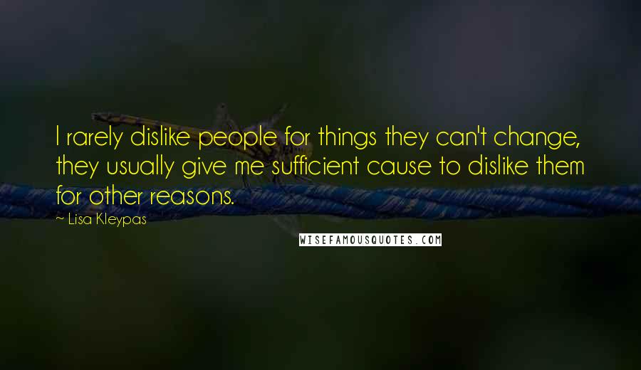 Lisa Kleypas Quotes: I rarely dislike people for things they can't change, they usually give me sufficient cause to dislike them for other reasons.
