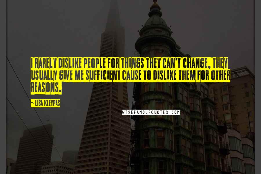 Lisa Kleypas Quotes: I rarely dislike people for things they can't change, they usually give me sufficient cause to dislike them for other reasons.