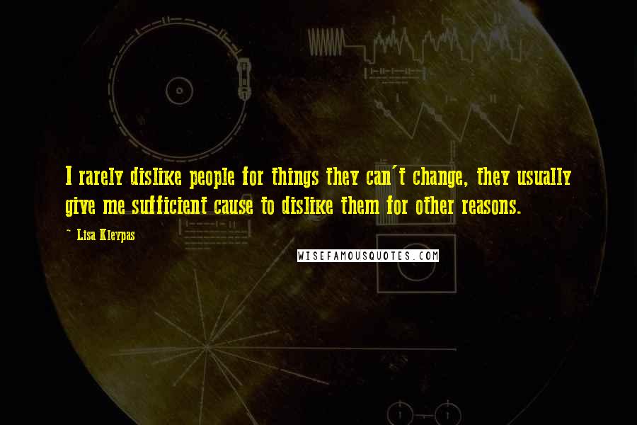 Lisa Kleypas Quotes: I rarely dislike people for things they can't change, they usually give me sufficient cause to dislike them for other reasons.