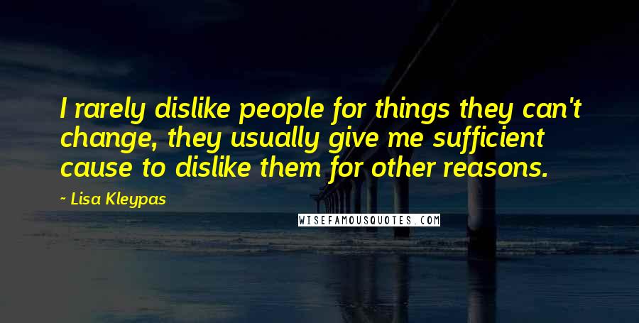 Lisa Kleypas Quotes: I rarely dislike people for things they can't change, they usually give me sufficient cause to dislike them for other reasons.