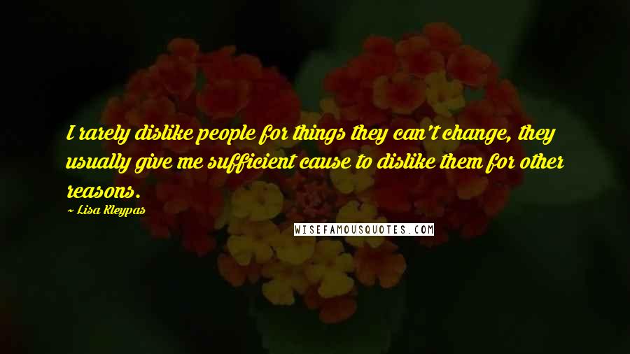 Lisa Kleypas Quotes: I rarely dislike people for things they can't change, they usually give me sufficient cause to dislike them for other reasons.