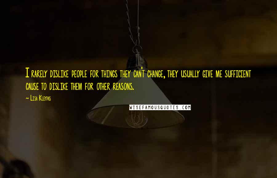 Lisa Kleypas Quotes: I rarely dislike people for things they can't change, they usually give me sufficient cause to dislike them for other reasons.