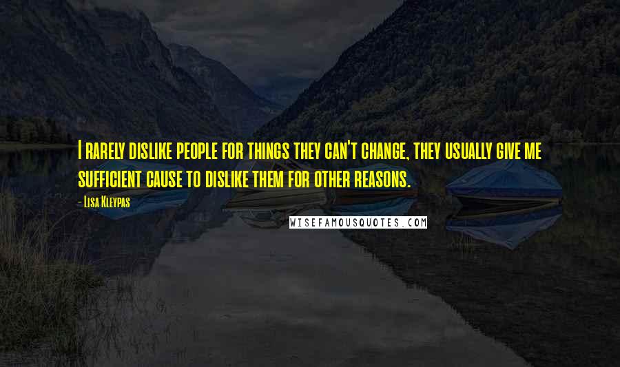 Lisa Kleypas Quotes: I rarely dislike people for things they can't change, they usually give me sufficient cause to dislike them for other reasons.