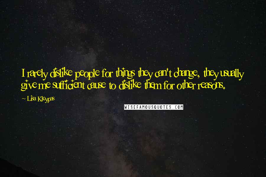 Lisa Kleypas Quotes: I rarely dislike people for things they can't change, they usually give me sufficient cause to dislike them for other reasons.