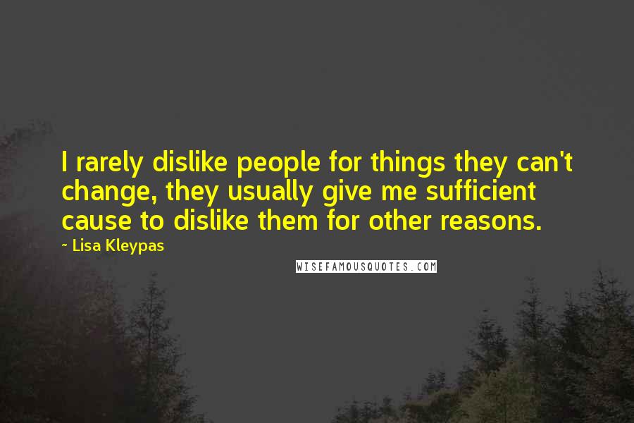 Lisa Kleypas Quotes: I rarely dislike people for things they can't change, they usually give me sufficient cause to dislike them for other reasons.