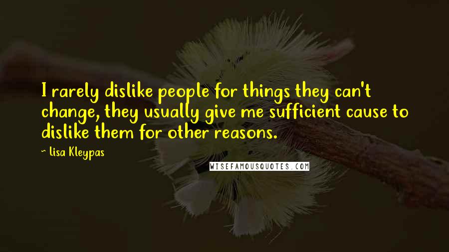 Lisa Kleypas Quotes: I rarely dislike people for things they can't change, they usually give me sufficient cause to dislike them for other reasons.