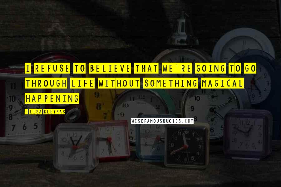 Lisa Kleypas Quotes: I refuse to believe that we're going to go through life without something magical happening