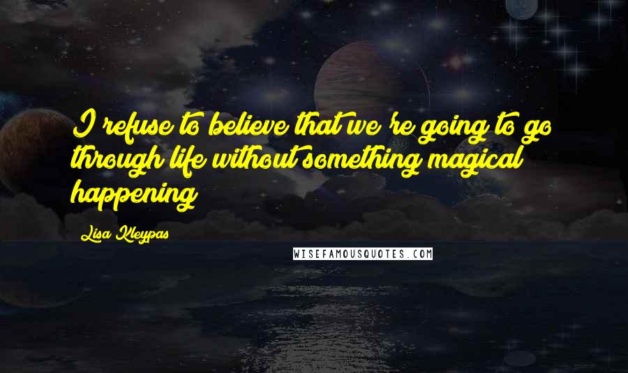 Lisa Kleypas Quotes: I refuse to believe that we're going to go through life without something magical happening