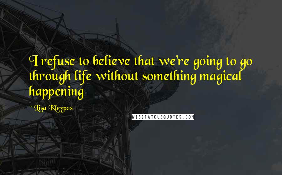 Lisa Kleypas Quotes: I refuse to believe that we're going to go through life without something magical happening