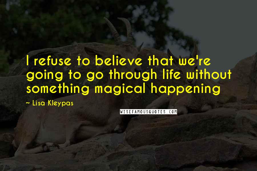 Lisa Kleypas Quotes: I refuse to believe that we're going to go through life without something magical happening