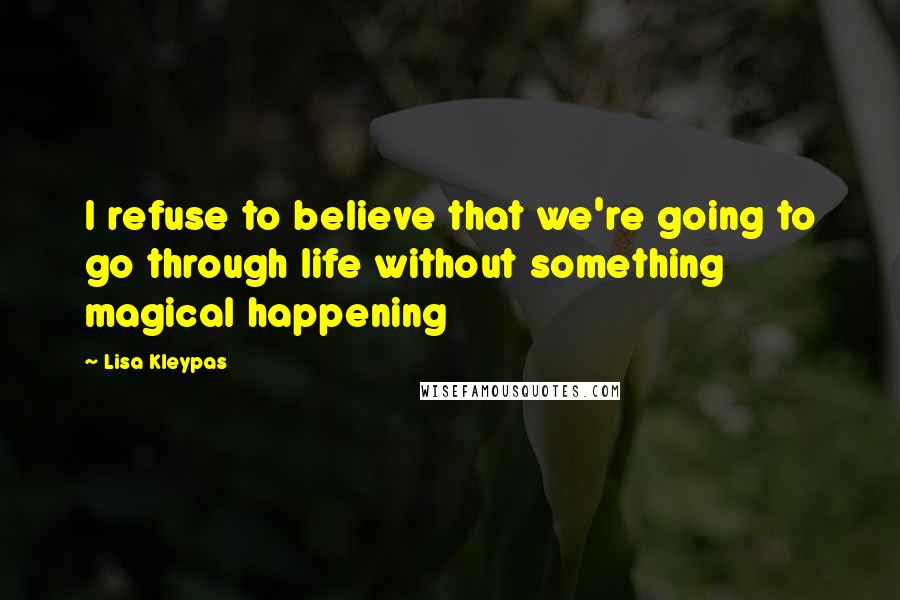 Lisa Kleypas Quotes: I refuse to believe that we're going to go through life without something magical happening