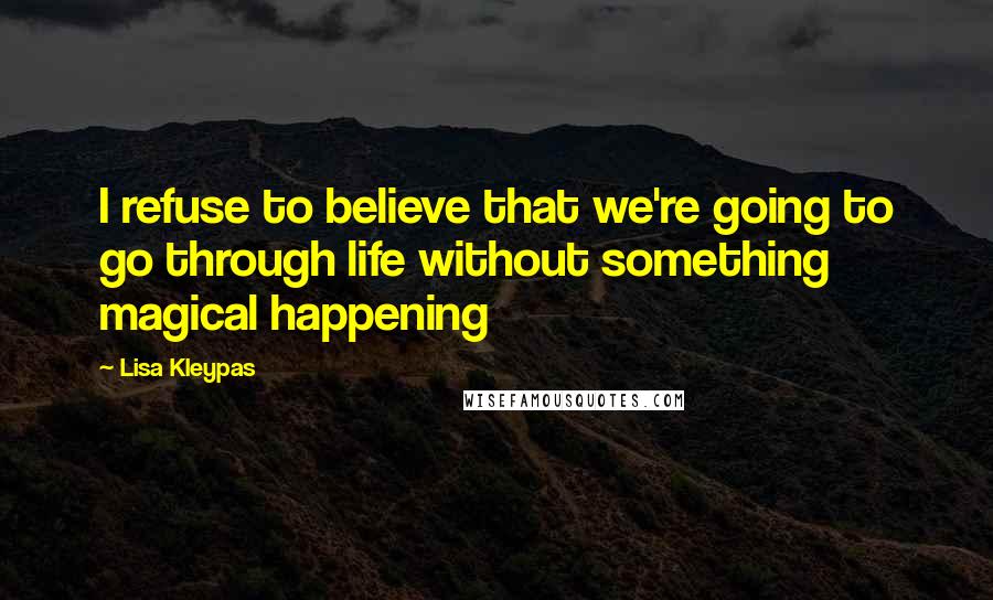 Lisa Kleypas Quotes: I refuse to believe that we're going to go through life without something magical happening