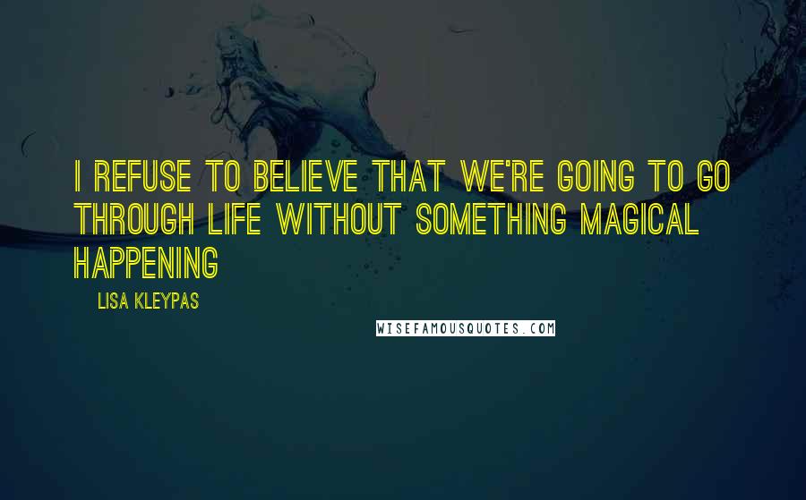 Lisa Kleypas Quotes: I refuse to believe that we're going to go through life without something magical happening