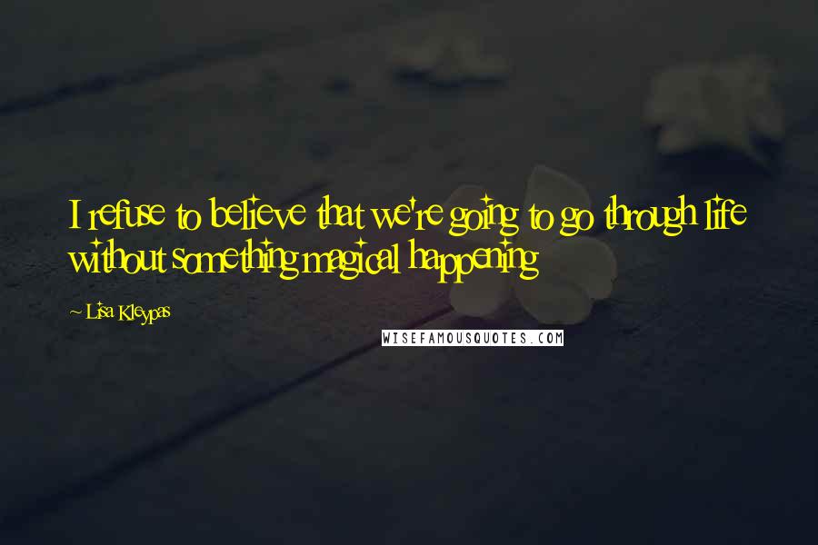 Lisa Kleypas Quotes: I refuse to believe that we're going to go through life without something magical happening