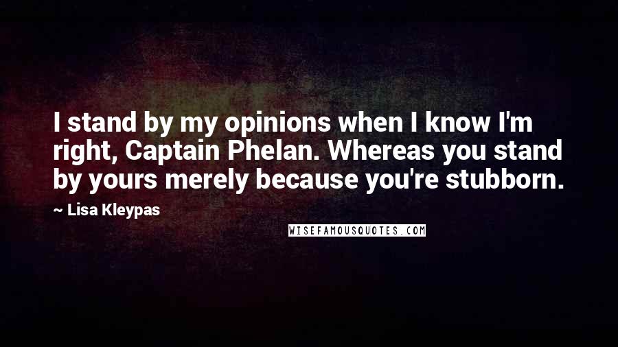 Lisa Kleypas Quotes: I stand by my opinions when I know I'm right, Captain Phelan. Whereas you stand by yours merely because you're stubborn.