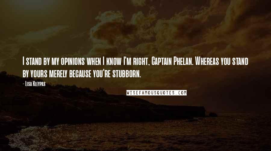 Lisa Kleypas Quotes: I stand by my opinions when I know I'm right, Captain Phelan. Whereas you stand by yours merely because you're stubborn.